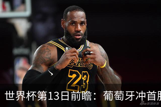 世界杯第13日前瞻：葡萄牙冲首胜 凯恩率英格兰争连胜晋级