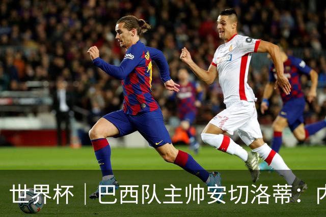 世界杯｜巴西队主帅安切洛蒂：内马尔可踢满90分钟