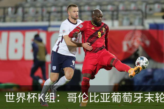 世界杯K组：哥伦比亚葡萄牙末轮交锋定头名 乌兹基本出局