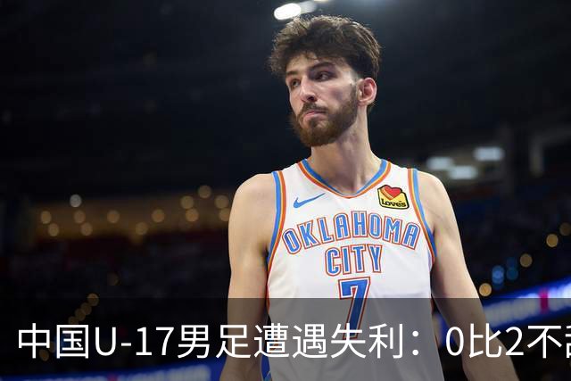 中国U-17男足遭遇失利：0比2不敌坦桑尼亚U-17男足，期待对战尼日利亚的反弹之路