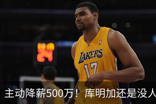 主动降薪500万！库明加还是没人要，湖人队不给合同