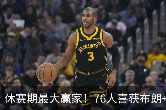 休赛期最大赢家！76人喜获布朗+老詹 冲冠外还附加超级经济效应