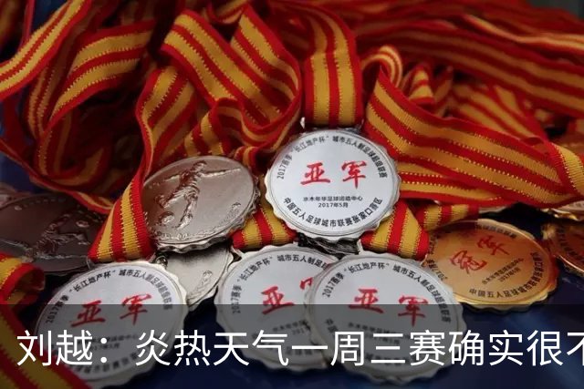 刘越：炎热天气一周三赛确实很不“人道”编排能否科学实际些？