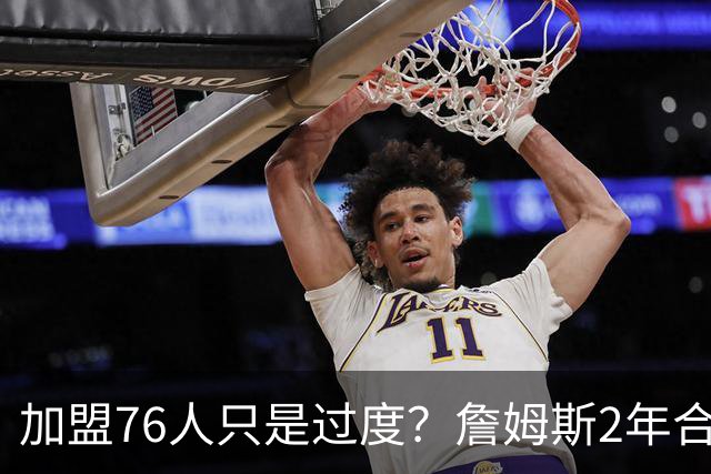 加盟76人只是过度？詹姆斯2年合同另有玄机，恩比德恐成关键因素