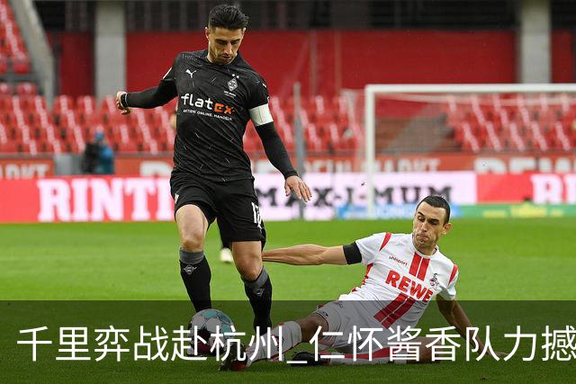 千里弈战赴杭州 仁怀酱香队力撼豪门抢下一分