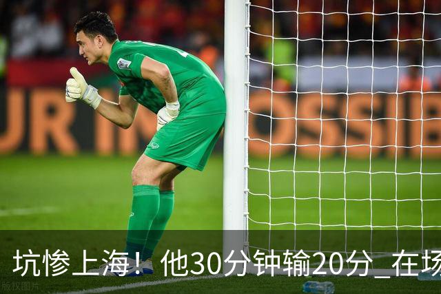 坑惨上海！他30分钟输20分 在场等于4打5，球迷：他一点作用都没有