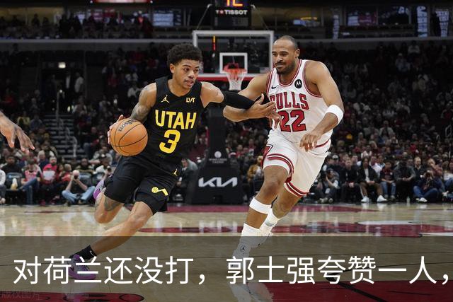 对荷兰还没打，郭士强夸赞一人，不是胡金秋赵继伟，也不是王俊杰