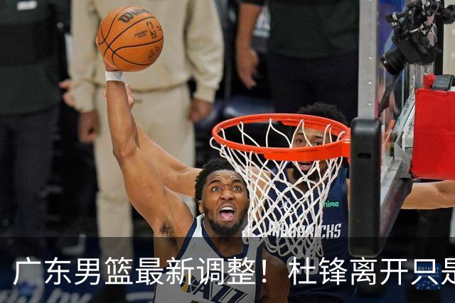 广东男篮最新调整！杜锋离开只是开始！周鹏球员兼助教回归，徐杰5年600万顶薪