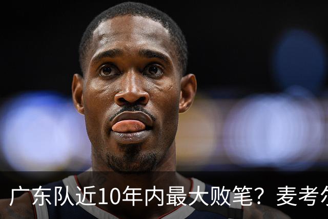 广东队近10年内最大败笔？麦考尔重返广州男篮，狂逼杜锋下课！