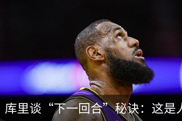 库里谈“下一回合”秘诀：这是人生准则，控制能控制的