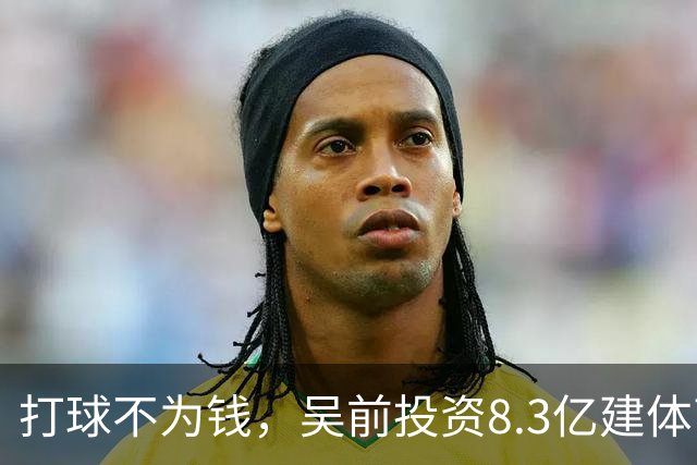 打球不为钱，吴前投资8.3亿建体育馆，和浙江闹翻，下家3选1