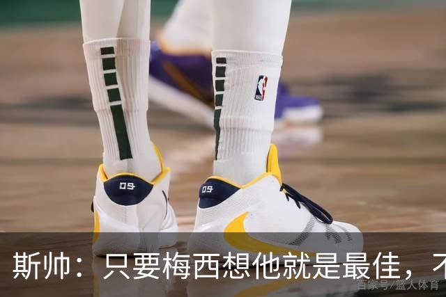斯帅：只要梅西想他就是最佳，不敢想他23岁在瓜帅的巴萨有多震撼