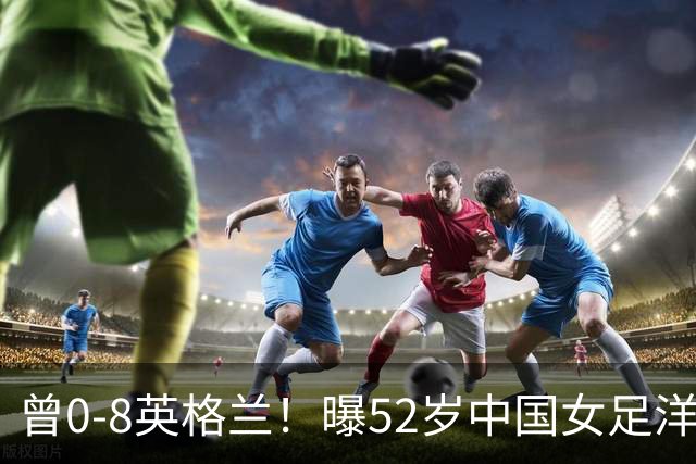 曾0-8英格兰！曝52岁中国女足洋帅辞职，或由本土教练带队踢亚运会