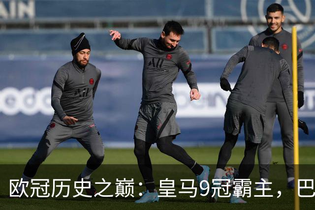 欧冠历史之巅：皇马9冠霸主，巴萨紧随其后！