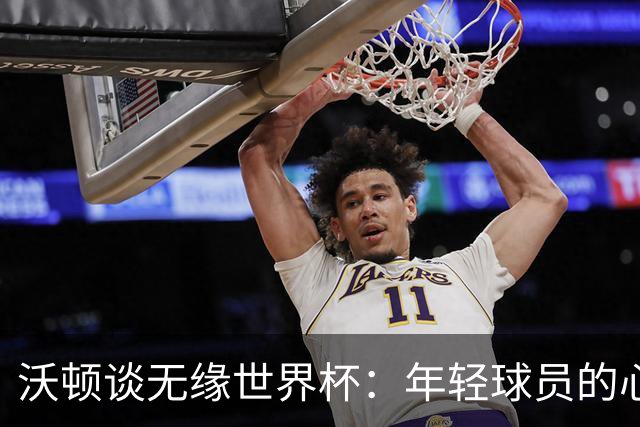 沃顿谈无缘世界杯：年轻球员的心态与未来希望
