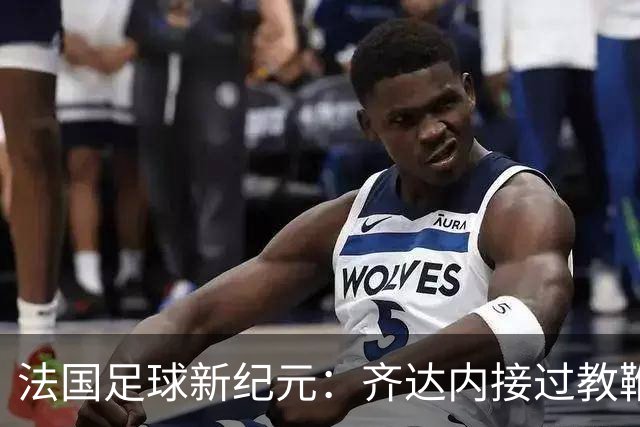 法国足球新纪元：齐达内接过教鞭，挑战极限还是另辟蹊径？