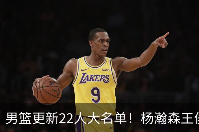 男篮更新22人大名单！杨瀚森王俊杰在列，赵睿无缘，胡明轩取代高诗岩
