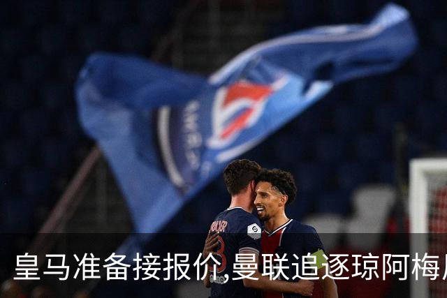 皇马准备接报价,曼联追逐琼阿梅尼,曾坚拒天价现在能谈了