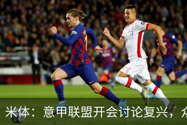米体：意甲联盟开会讨论复兴，众俱乐部力挺孔蒂职教国家队
