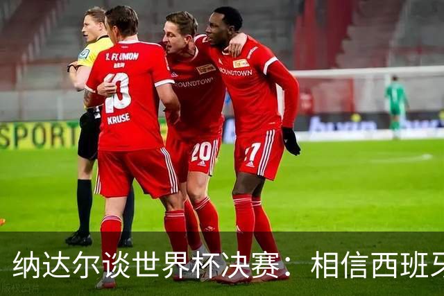纳达尔谈世界杯决赛：相信西班牙夺冠，若输给阿根廷也能接受