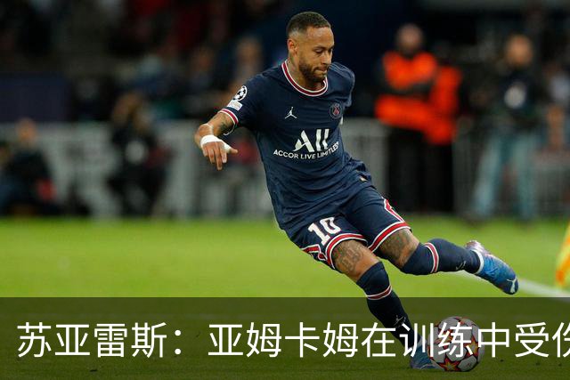 苏亚雷斯：亚姆卡姆在训练中受伤，我们的工作重心在联赛
