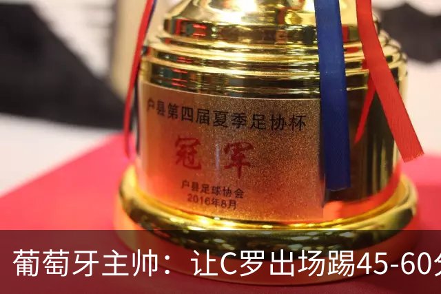 葡萄牙主帅：让C罗出场踢45-60分钟很重要，我们世界杯的首发未定