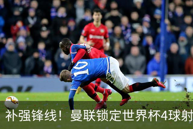 补强锋线！曼联锁定世界杯4球射手，身价5000万，已向红魔示好