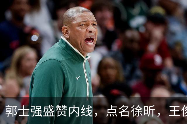郭士强盛赞内线，点名徐昕，王俊杰直言不足，焦泊乔疑似暗讽杜锋