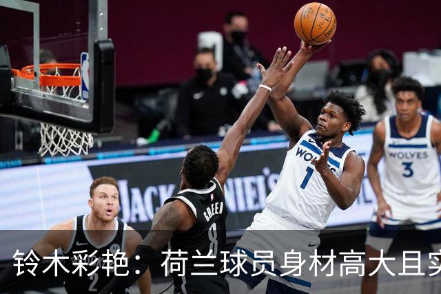 铃木彩艳：荷兰球员身材高大且实力强劲 比赛中要尽可能做好防守