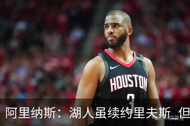 阿里纳斯：湖人虽续约里夫斯 但不补强阵容新赛季依旧没戏