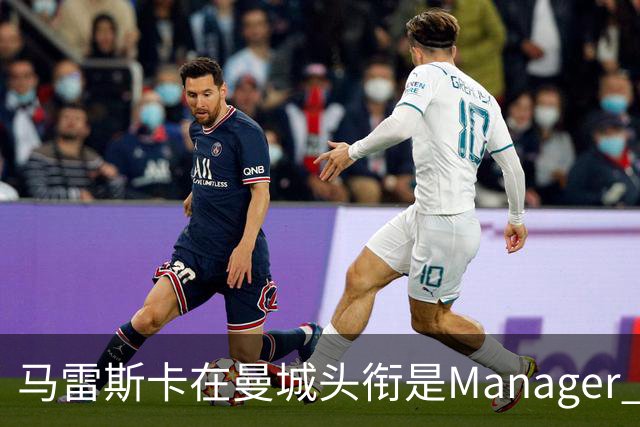 马雷斯卡在曼城头衔是Manager 曝蓝月为此支付1700万镑