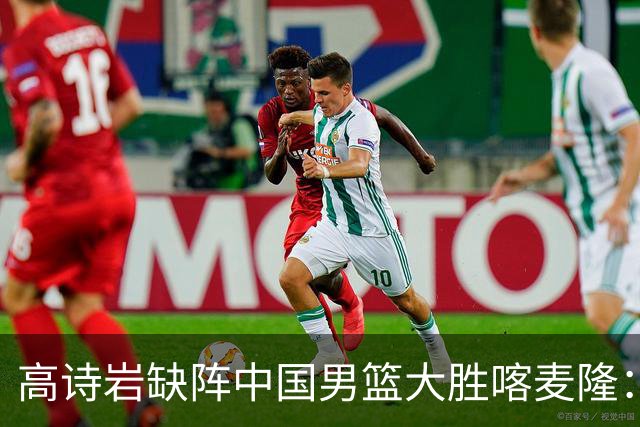 高诗岩缺阵中国男篮大胜喀麦隆：一场热闹的“玄学打脸”现场