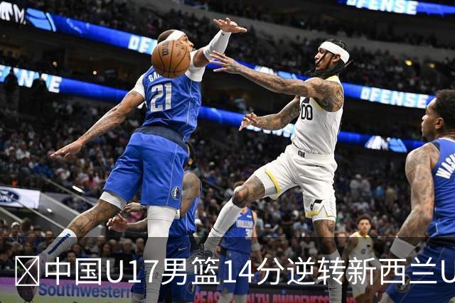🏀中国U17男篮14分逆转新西兰U17男篮 张淳智24分 陈昱休11中2