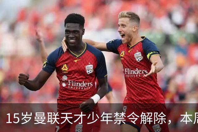 15岁曼联天才少年禁令解除，本周有望上演一线队首秀