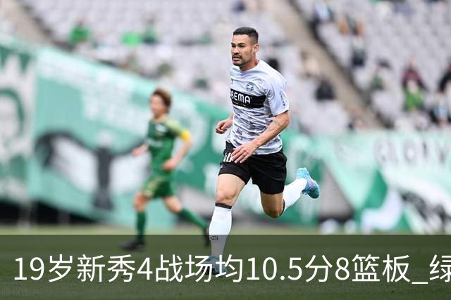 19岁新秀4战场均10.5分8篮板 绿军坚信他的全面性是争冠长期拼图