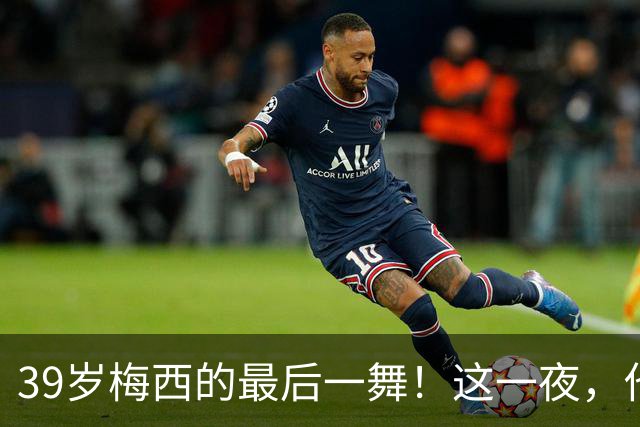 39岁梅西的最后一舞！这一夜，他弄丢了封神的三块拼图，也带走了我们这一代人的青春