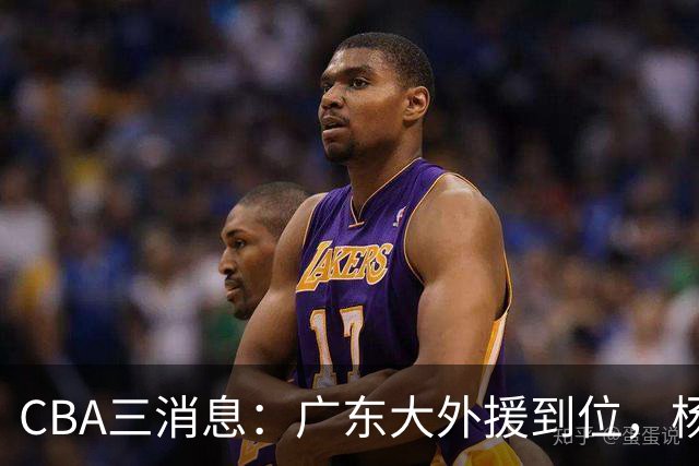 CBA三消息：广东大外援到位，杨鸣五队求职全落空，葛昭宝降薪腾空间抢胡金秋