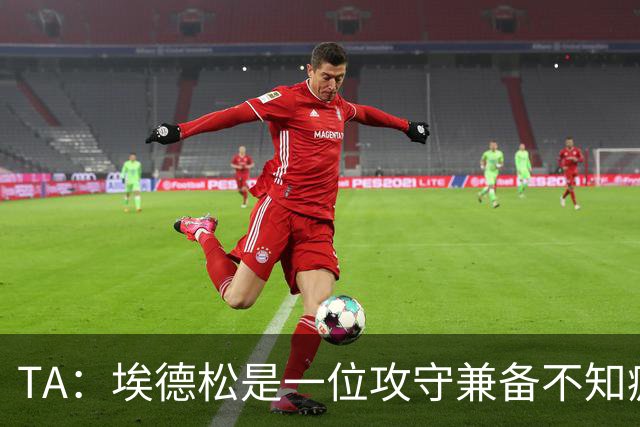 TA：埃德松是一位攻守兼备不知疲倦的球员 但他不会主动创造机会