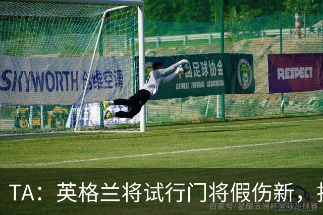 TA：英格兰将试行门将假伤新，指定球员将离场1分钟